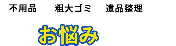 不用品・粗大ゴミ・遺品整理などこんなお悩みありませんか?
